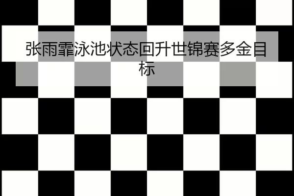 张雨霏泳池状态回升世锦赛多金目标