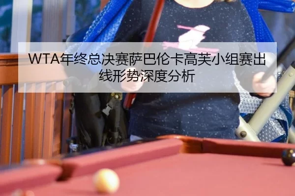 WTA年终总决赛萨巴伦卡高芙小组赛出线形势深度分析