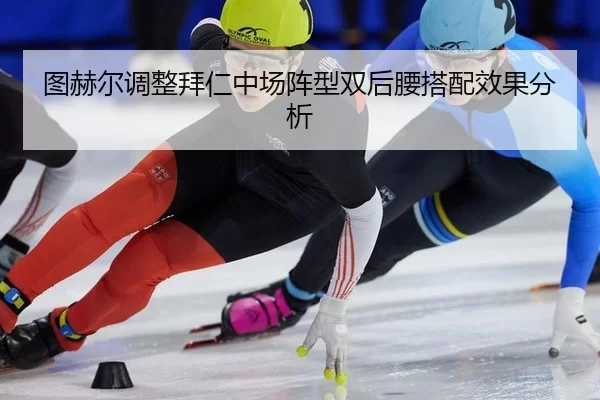 图赫尔调整拜仁中场阵型双后腰搭配效果分析